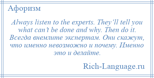 
    Always listen to the experts. They’ll tell you what can’t be done and why. Then do it. Всегда внемлите экспертам. Они скажут, что именно невозможно и почему. Именно это и делайте.