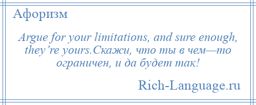 
    Argue for your limitations, and sure enough, they’re yours.Скажи, что ты в чем—то ограничен, и да будет так!