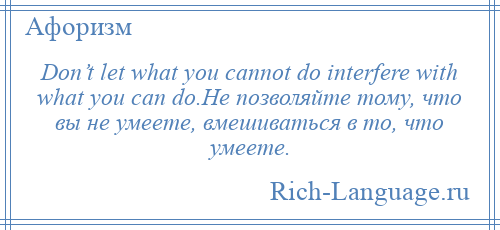 
    Don’t let what you cannot do interfere with what you can do.Не позволяйте тому, что вы не умеете, вмешиваться в то, что умеете.