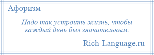 
    Надо так устроить жизнь, чтобы каждый день был значительным.