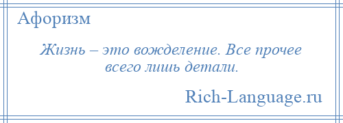 
    Жизнь – это вожделение. Все прочее всего лишь детали.