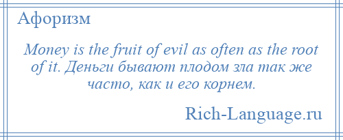 
    Money is the fruit of evil as often as the root of it. Деньги бывают плодом зла так же часто, как и его корнем.