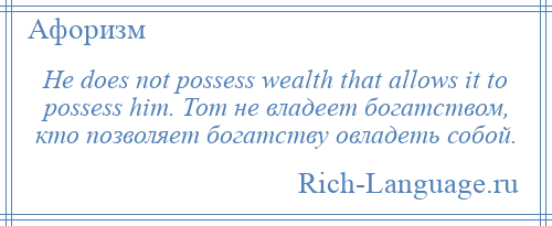 
    He does not possess wealth that allows it to possess him. Тот не владеет богатством, кто позволяет богатству овладеть собой.