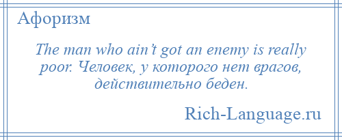 
    The man who ain’t got an enemy is really poor. Человек, у которого нет врагов, действительно беден.