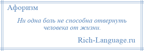 
    Ни одна боль не способна отвернуть человека от жизни.