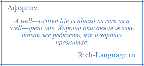 
    A well—written life is almost as rare as a well—spent one. Хорошо описанная жизнь такая же редкость, как и хорошо прожитая.