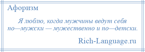 
    Я люблю, когда мужчины ведут себя по—мужски — мужественно и по—детски.