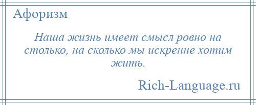 
    Наша жизнь имеет смысл ровно на столько, на сколько мы искренне хотим жить.