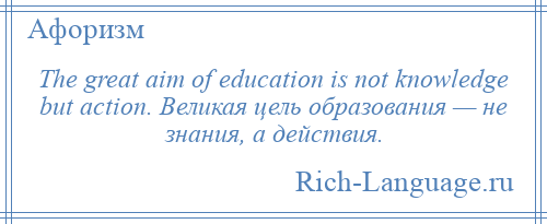 
    The great aim of education is not knowledge but action. Великая цель образования — не знания, а действия.