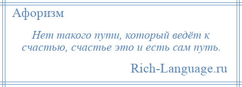 
    Нет такого пути, который ведёт к счастью, счастье это и есть сам путь.