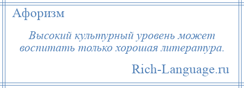 
    Высокий культурный уровень может воспитать только хорошая литература.