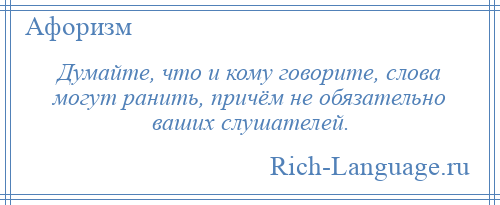 
    Думайте, что и кому говорите, слова могут ранить, причём не обязательно ваших слушателей.