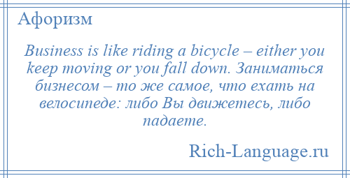 
    Business is like riding a bicycle – either you keep moving or you fall down. Заниматься бизнесом – то же самое, что ехать на велосипеде: либо Вы движетесь, либо падаете.