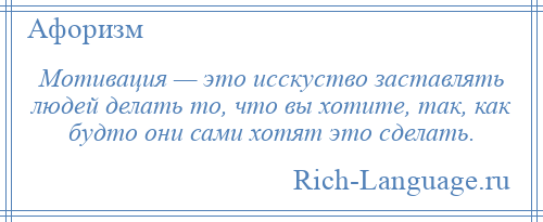 
    Мотивация — это исскуство заставлять людей делать то, что вы хотите, так, как будто они сами хотят это сделать.