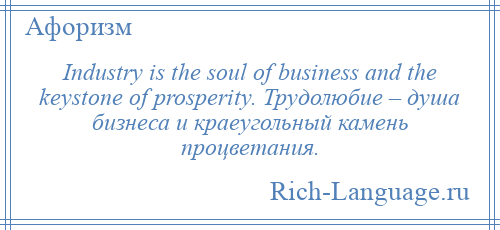 
    Industry is the soul of business and the keystone of prosperity. Трудолюбие – душа бизнеса и краеугольный камень процветания.