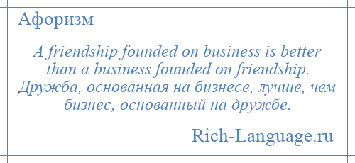 
    A friendship founded on business is better than a business founded on friendship. Дружба, основанная на бизнесе, лучше, чем бизнес, основанный на дружбе.