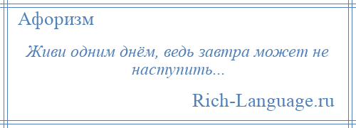 
    Живи одним днём, ведь завтра может не наступить...