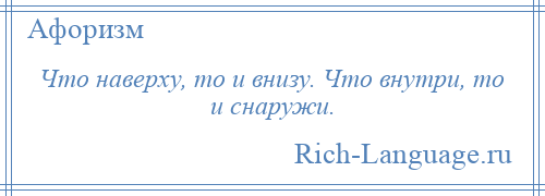 
    Что наверху, то и внизу. Что внутри, то и снаружи.