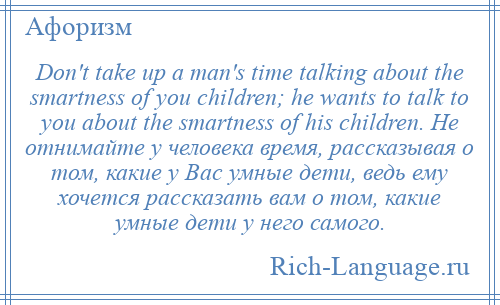 
    Don't take up a man's time talking about the smartness of you children; he wants to talk to you about the smartness of his children. Не отнимайте у человека время, рассказывая о том, какие у Вас умные дети, ведь ему хочется рассказать вам о том, какие умные дети у него самого.