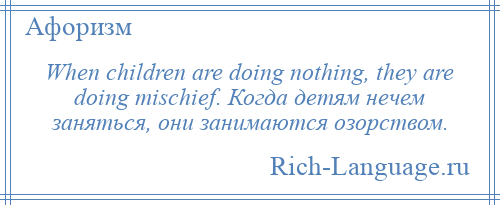 
    When children are doing nothing, they are doing mischief. Когда детям нечем заняться, они занимаются озорством.