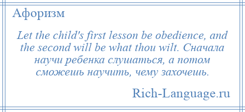 
    Let the child's first lesson be obedience, and the second will be what thou wilt. Сначала научи ребенка слушаться, а потом сможешь научить, чему захочешь.