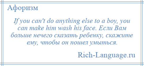 
    If you can't do anything else to a boy, you can make him wash his face. Если Вам больше нечего сказать ребенку, скажите ему, чтобы он пошел умыться.