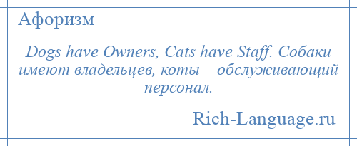 
    Dogs have Owners, Cats have Staff. Собаки имеют владельцев, коты – обслуживающий персонал.