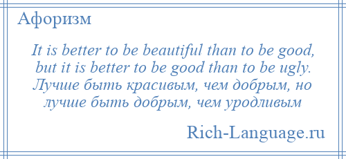 
    It is better to be beautiful than to be good, but it is better to be good than to be ugly. Лучше быть красивым, чем добрым, но лучше быть добрым, чем уродливым