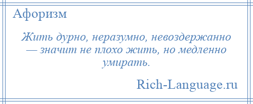 
    Жить дурно, неразумно, невоздержанно — значит не плохо жить, но медленно умирать.