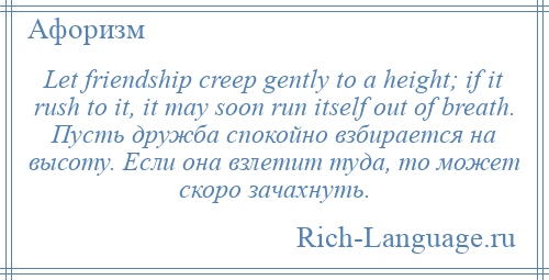 
    Let friendship creep gently to a height; if it rush to it, it may soon run itself out of breath. Пусть дружба спокойно взбирается на высоту. Если она взлетит туда, то может скоро зачахнуть.