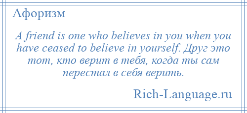 
    A friend is one who believes in you when you have ceased to believe in yourself. Друг это тот, кто верит в тебя, когда ты сам перестал в себя верить.