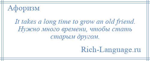 
    It takes a long time to grow an old friend. Нужно много времени, чтобы стать старым другом.