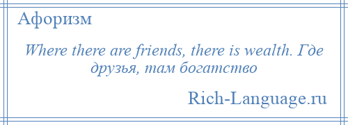 
    Where there are friends, there is wealth. Где друзья, там богатство