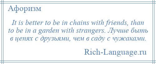 
    It is better to be in chains with friends, than to be in a garden with strangers. Лучше быть в цепях с друзьями, чем в саду с чужаками.
