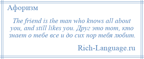 
    The friend is the man who knows all about you, and still likes you. Друг это тот, кто знает о тебе все и до сих пор тебя любит.