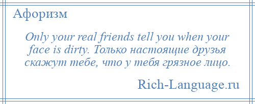 
    Only your real friends tell you when your face is dirty. Только настоящие друзья скажут тебе, что у тебя грязное лицо.