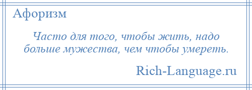 
    Часто для того, чтобы жить, надо больше мужества, чем чтобы умереть.