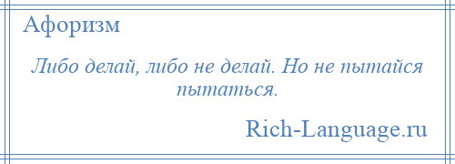 
    Либо делай, либо не делай. Но не пытайся пытаться.