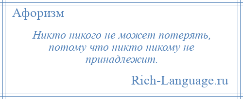 
    Никто никого не может потерять, потому что никто никому не принадлежит.