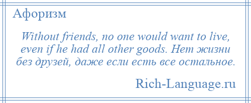 
    Without friends, no one would want to live, even if he had all other goods. Нет жизни без друзей, даже если есть все остальное.