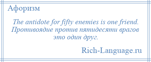 
    The antidote for fifty enemies is one friend. Противоядие против пятидесяти врагов это один друг.