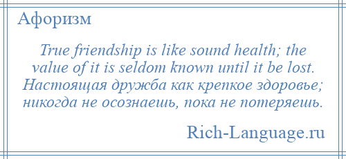 
    True friendship is like sound health; the value of it is seldom known until it be lost. Настоящая дружба как крепкое здоровье; никогда не осознаешь, пока не потеряешь.