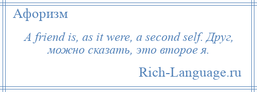 
    A friend is, as it were, a second self. Друг, можно сказать, это второе я.