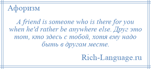 
    A friend is someone who is there for you when he'd rather be anywhere else. Друг это тот, кто здесь с тобой, хотя ему надо быть в другом месте.