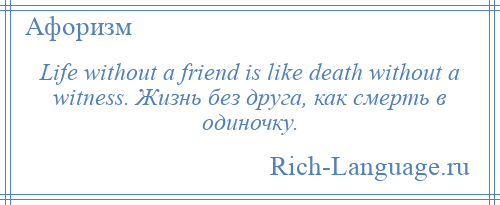 
    Life without a friend is like death without a witness. Жизнь без друга, как смерть в одиночку.