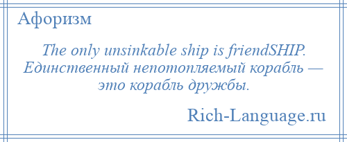 
    The only unsinkable ship is friendSHIP. Единственный непотопляемый корабль — это корабль дружбы.