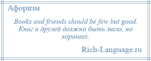 
    Books and friends should be few but good. Книг и друзей должно быть мало, но хороших.