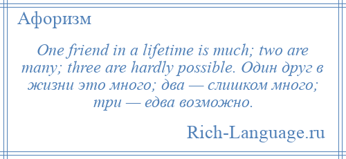 
    One friend in a lifetime is much; two are many; three are hardly possible. Один друг в жизни это много; два — слишком много; три — едва возможно.