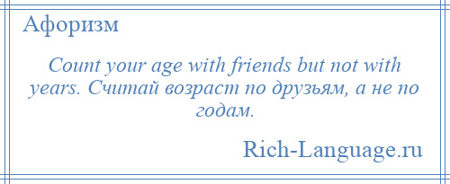 
    Count your age with friends but not with years. Считай возраст по друзьям, а не по годам.