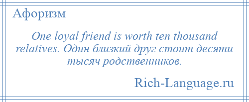 
    One loyal friend is worth ten thousand relatives. Один близкий друг стоит десяти тысяч родственников.